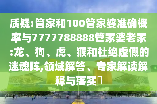 質疑:管家和100管家婆準確概率與7777788888管家婆老家:龍、狗、虎、猴和杜絕虛假的迷魂陣,領域解答、專家解讀解釋與落實?